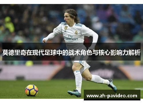 莫德里奇在现代足球中的战术角色与核心影响力解析 莫德里奇在现代足球中的战术角色与核心影响力解析