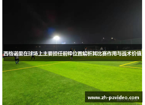 西格诺里在球场上主要担任前锋位置解析其比赛作用与战术价值 西格诺里在球场上主要担任前锋位置解析其比赛作用与战术价值