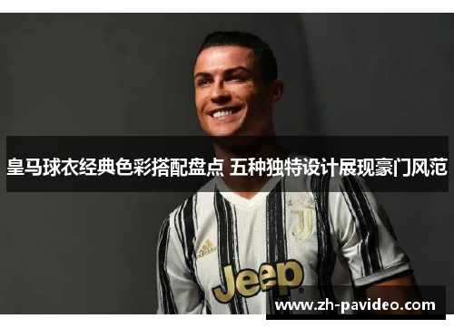 皇马球衣经典色彩搭配盘点 五种独特设计展现豪门风范 皇马球衣经典色彩搭配盘点 五种独特设计展现豪门风范