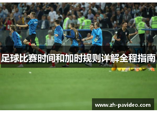 足球比赛时间和加时规则详解全程指南 足球比赛时间和加时规则详解全程指南