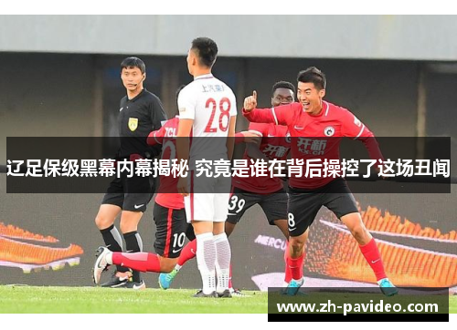 辽足保级黑幕内幕揭秘 究竟是谁在背后操控了这场丑闻 辽足保级黑幕内幕揭秘 究竟是谁在背后操控了这场丑闻