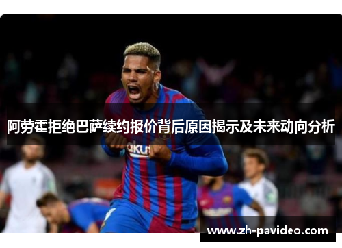 阿劳霍拒绝巴萨续约报价背后原因揭示及未来动向分析 阿劳霍拒绝巴萨续约报价背后原因揭示及未来动向分析