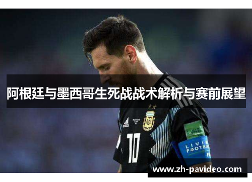 阿根廷与墨西哥生死战战术解析与赛前展望 阿根廷与墨西哥生死战战术解析与赛前展望