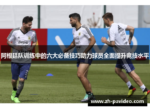 阿根廷队训练中的六大必备技巧助力球员全面提升竞技水平 阿根廷队训练中的六大必备技巧助力球员全面提升竞技水平