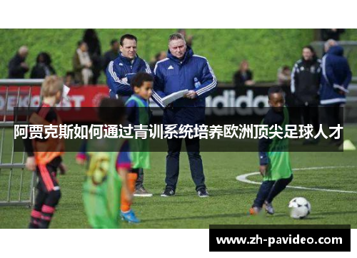 阿贾克斯如何通过青训系统培养欧洲顶尖足球人才 阿贾克斯如何通过青训系统培养欧洲顶尖足球人才