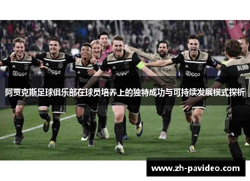 阿贾克斯足球俱乐部在球员培养上的独特成功与可持续发展模式探析 阿贾克斯足球俱乐部在球员培养上的独特成功与可持续发展模式探析