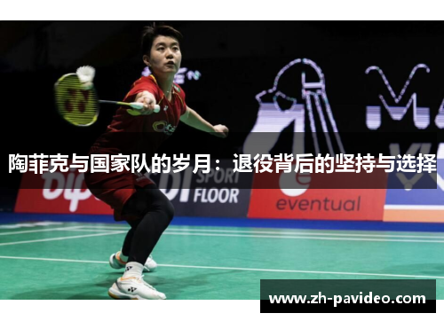 陶菲克与国家队的岁月:退役背后的坚持与选择 陶菲克与国家队的岁月:退役背后的坚持与选择