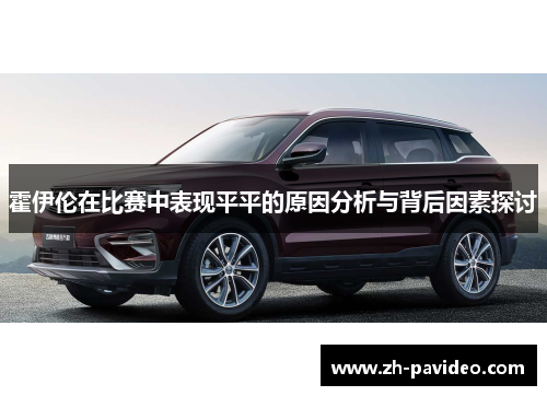 霍伊伦在比赛中表现平平的原因分析与背后因素探讨 霍伊伦在比赛中表现平平的原因分析与背后因素探讨