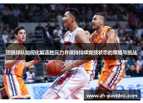 顶级球队如何化解连胜压力并保持持续竞技状态的策略与挑战 顶级球队如何化解连胜压力并保持持续竞技状态的策略与挑战
