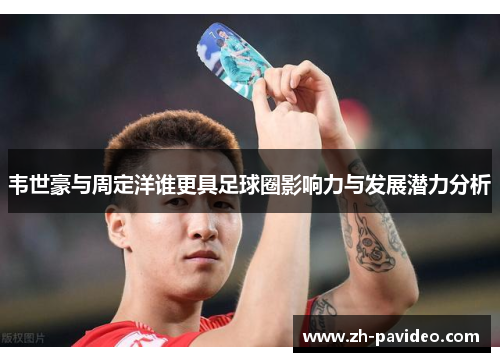 韦世豪与周定洋谁更具足球圈影响力与发展潜力分析 韦世豪与周定洋谁更具足球圈影响力与发展潜力分析