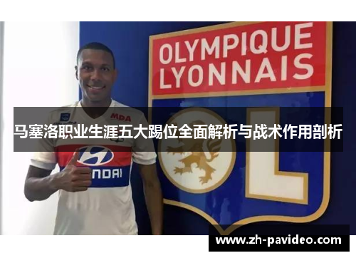 马塞洛职业生涯五大踢位全面解析与战术作用剖析 马塞洛职业生涯五大踢位全面解析与战术作用剖析