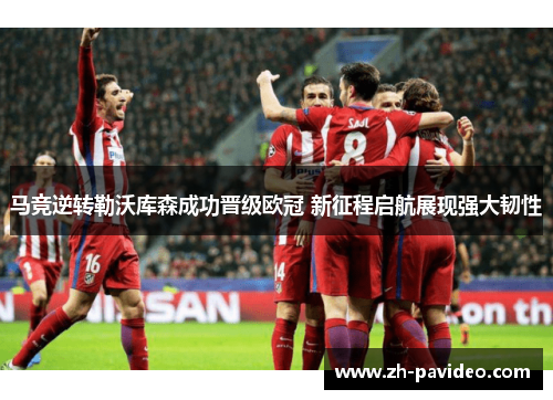 马竞逆转勒沃库森成功晋级欧冠 新征程启航展现强大韧性 马竞逆转勒沃库森成功晋级欧冠 新征程启航展现强大韧性