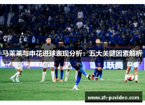 马莱莱与申花进球表现分析:五大关键因素解析 马莱莱与申花进球表现分析:五大关键因素解析