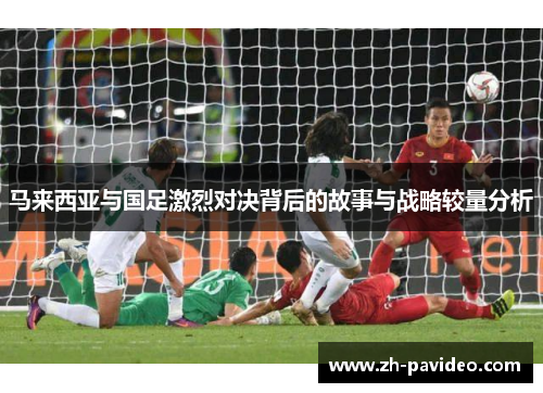 马来西亚与国足激烈对决背后的故事与战略较量分析 马来西亚与国足激烈对决背后的故事与战略较量分析