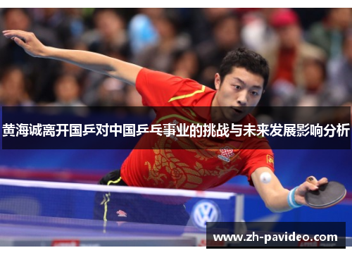 黄海诚离开国乒对中国乒乓事业的挑战与未来发展影响分析 黄海诚离开国乒对中国乒乓事业的挑战与未来发展影响分析