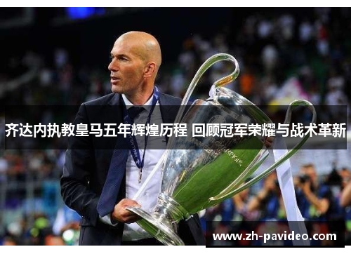 齐达内执教皇马五年辉煌历程 回顾冠军荣耀与战术革新 齐达内执教皇马五年辉煌历程 回顾冠军荣耀与战术革新