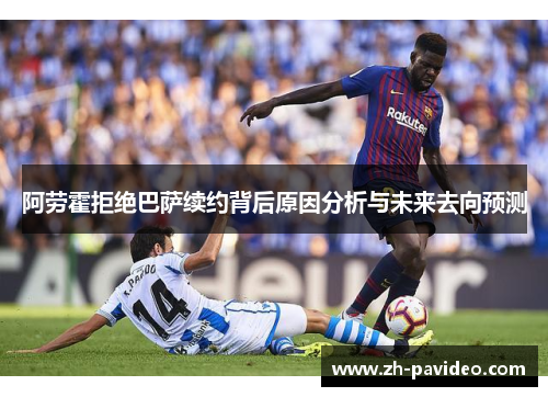 阿劳霍拒绝巴萨续约背后原因分析与未来去向预测 阿劳霍拒绝巴萨续约背后原因分析与未来去向预测