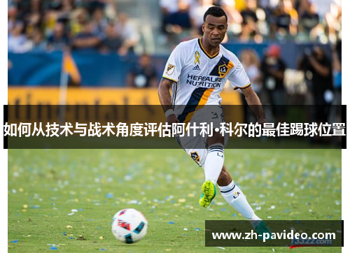 如何从技术与战术角度评估阿什利·科尔的最佳踢球位置 如何从技术与战术角度评估阿什利·科尔的最佳踢球位置