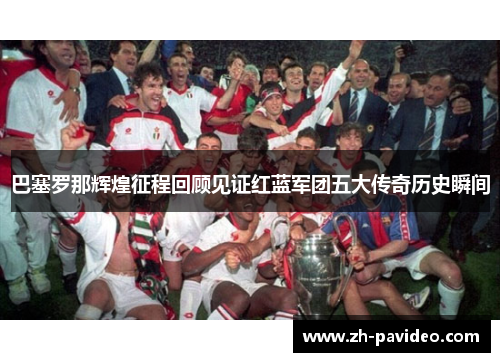 巴塞罗那辉煌征程回顾见证红蓝军团五大传奇历史瞬间 巴塞罗那辉煌征程回顾见证红蓝军团五大传奇历史瞬间