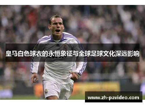 皇马白色球衣的永恒象征与全球足球文化深远影响