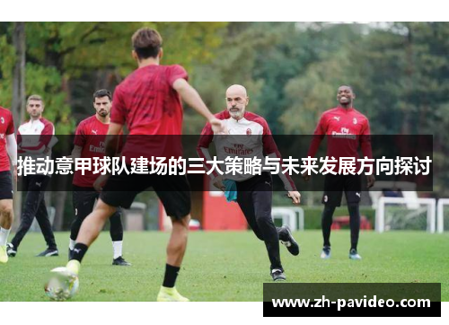 推动意甲球队建场的三大策略与未来发展方向探讨 推动意甲球队建场的三大策略与未来发展方向探讨