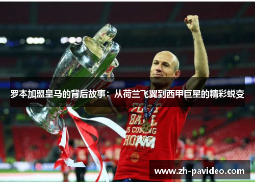 罗本加盟皇马的背后故事:从荷兰飞翼到西甲巨星的精彩蜕变 罗本加盟皇马的背后故事:从荷兰飞翼到西甲巨星的精彩蜕变