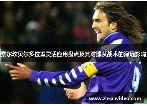 索尔坎贝尔多位置灵活应用盘点及其对球队战术的深远影响 索尔坎贝尔多位置灵活应用盘点及其对球队战术的深远影响