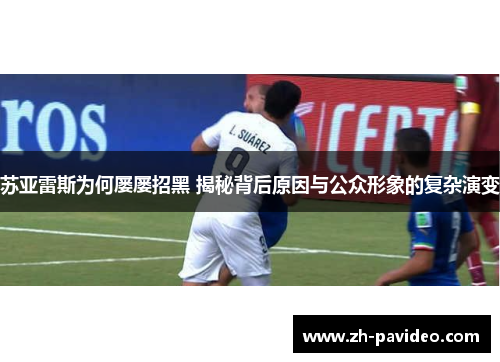 苏亚雷斯为何屡屡招黑 揭秘背后原因与公众形象的复杂演变 苏亚雷斯为何屡屡招黑 揭秘背后原因与公众形象的复杂演变