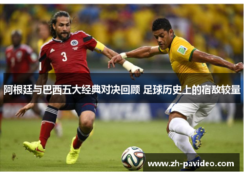 阿根廷与巴西五大经典对决回顾 足球历史上的宿敌较量