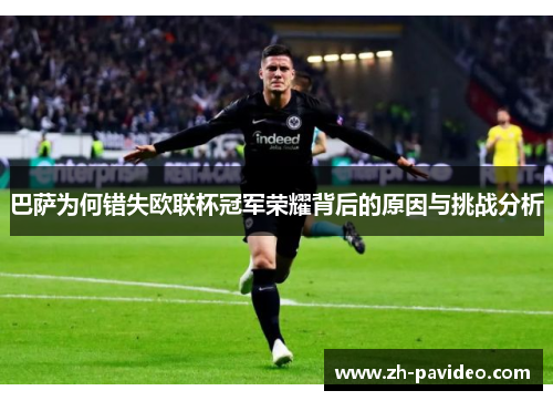 巴萨为何错失欧联杯冠军荣耀背后的原因与挑战分析