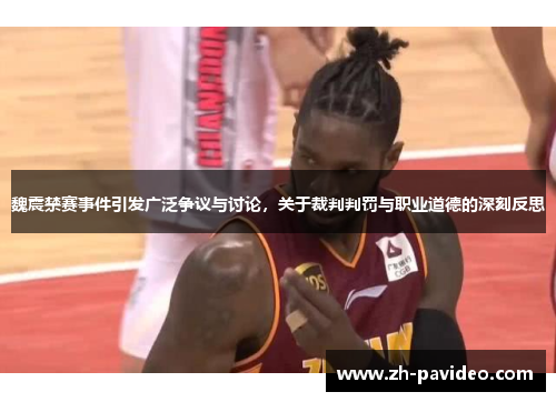 魏震禁赛事件引发广泛争议与讨论，关于裁判判罚与职业道德的深刻反思