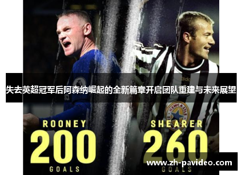 失去英超冠军后阿森纳崛起的全新篇章开启团队重建与未来展望 失去英超冠军后阿森纳崛起的全新篇章开启团队重建与未来展望