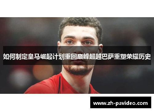 如何制定皇马崛起计划重回巅峰超越巴萨重塑荣耀历史
