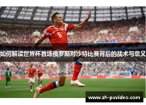 如何解读世界杯首场俄罗斯对沙特比赛背后的战术与意义 如何解读世界杯首场俄罗斯对沙特比赛背后的战术与意义