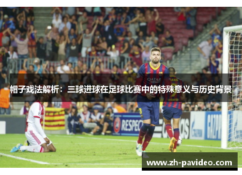 帽子戏法解析：三球进球在足球比赛中的特殊意义与历史背景