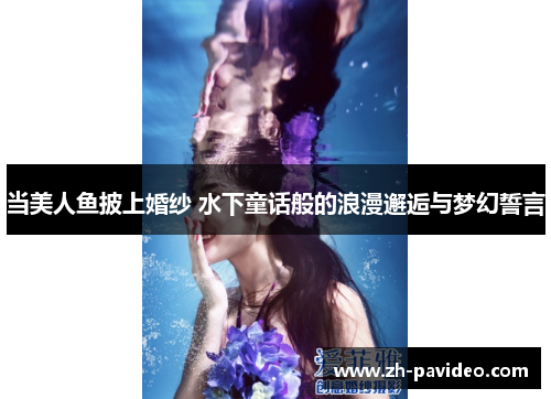 当美人鱼披上婚纱 水下童话般的浪漫邂逅与梦幻誓言