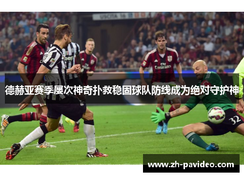 德赫亚赛季屡次神奇扑救稳固球队防线成为绝对守护神