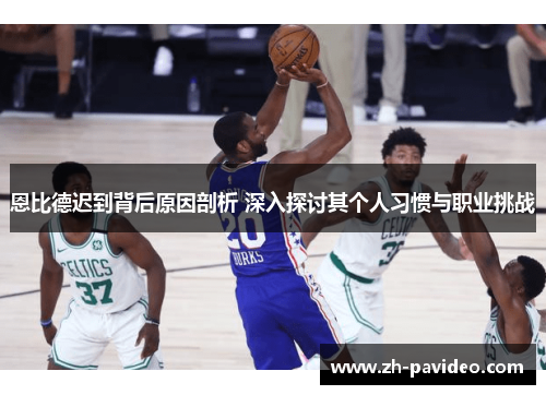 恩比德迟到背后原因剖析 深入探讨其个人习惯与职业挑战