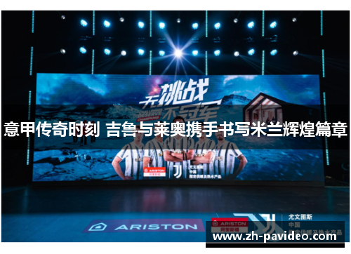 意甲传奇时刻 吉鲁与莱奥携手书写米兰辉煌篇章