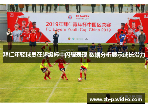 拜仁年轻球员在超级杯中闪耀表现 数据分析展示成长潜力