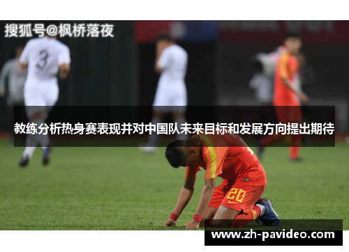 教练分析热身赛表现并对中国队未来目标和发展方向提出期待