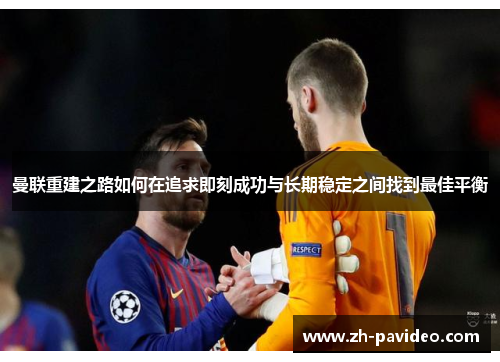 曼联重建之路如何在追求即刻成功与长期稳定之间找到最佳平衡