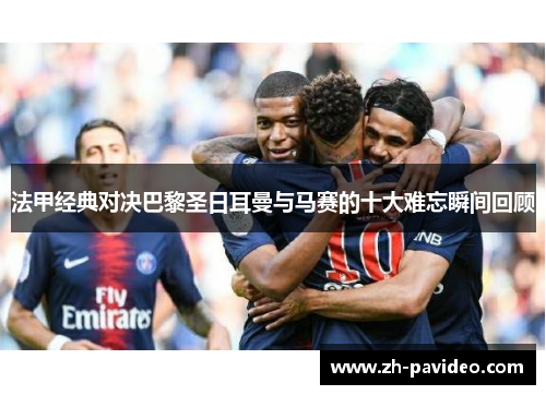 法甲经典对决巴黎圣日耳曼与马赛的十大难忘瞬间回顾