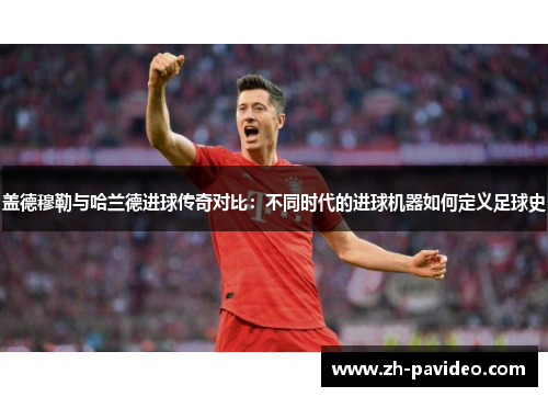 盖德穆勒与哈兰德进球传奇对比:不同时代的进球机器如何定义足球史 盖德穆勒与哈兰德进球传奇对比:不同时代的进球机器如何定义足球史