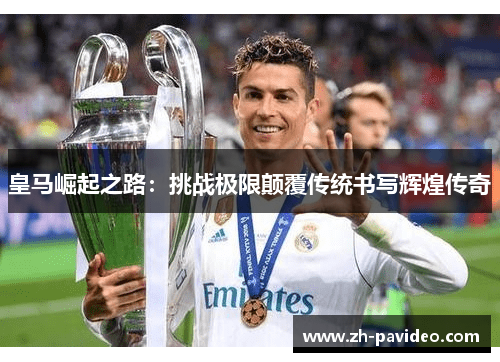 皇马崛起之路：挑战极限颠覆传统书写辉煌传奇