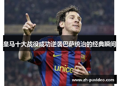 皇马十大战役成功逆袭巴萨统治的经典瞬间 皇马十大战役成功逆袭巴萨统治的经典瞬间