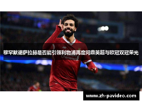 穆罕默德萨拉赫是否能引领利物浦再度问鼎英超与欧冠双冠荣光 穆罕默德萨拉赫是否能引领利物浦再度问鼎英超与欧冠双冠荣光