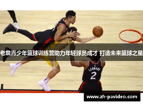 老詹青少年篮球训练营助力年轻球员成才 打造未来篮球之星