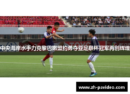 中央海岸水手力克黎巴嫩盟约勇夺亚足联杯冠军再创辉煌