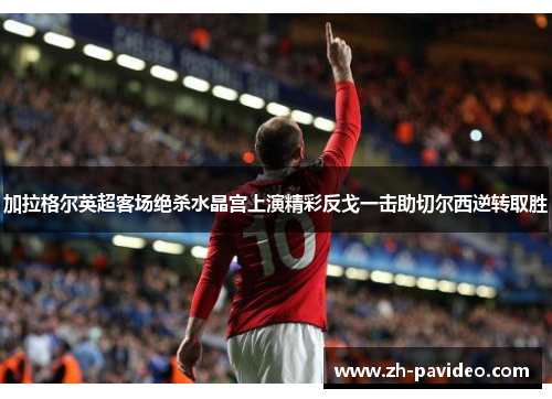 加拉格尔英超客场绝杀水晶宫上演精彩反戈一击助切尔西逆转取胜